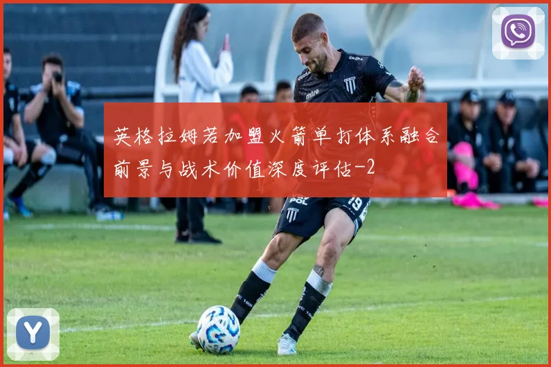 英格拉姆若加盟火箭单打体系融合前景与战术价值深度评估