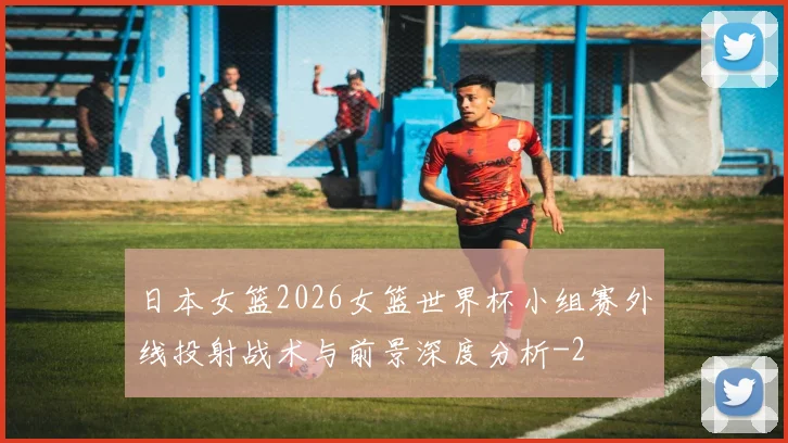 日本女篮2026女篮世界杯小组赛外线投射战术与前景深度分析