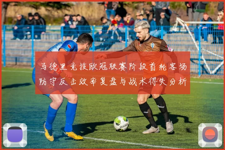 马德里竞技欧冠联赛阶段首轮客场防守反击效率复盘与战术得失分析