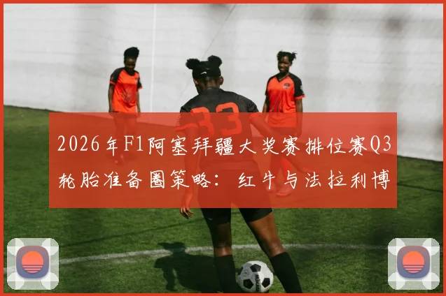 2026年F1阿塞拜疆大奖赛排位赛Q3轮胎准备圈策略：红牛与法拉利博弈分析