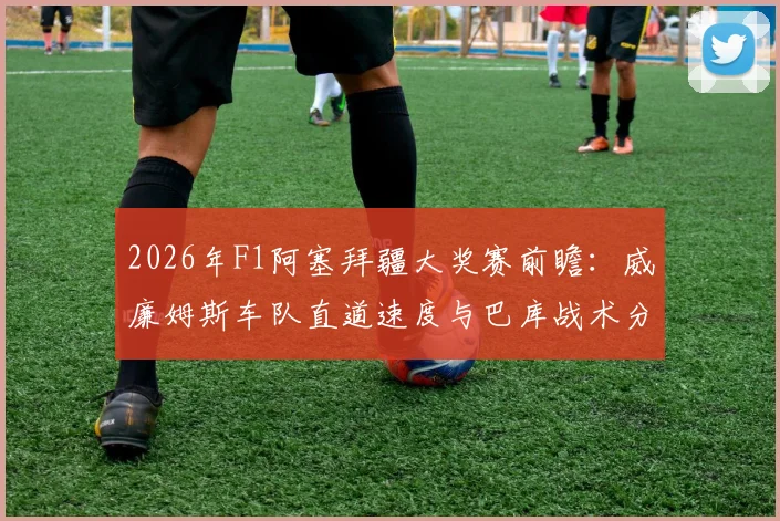 2026年F1阿塞拜疆大奖赛前瞻：威廉姆斯车队直道速度与巴库战术分析