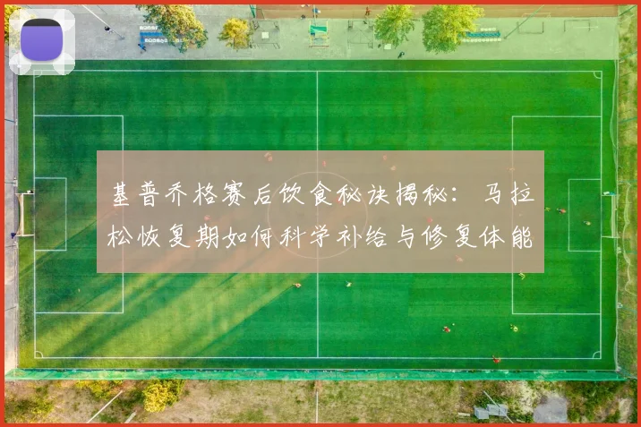 基普乔格赛后饮食秘诀揭秘：马拉松恢复期如何科学补给与修复体能