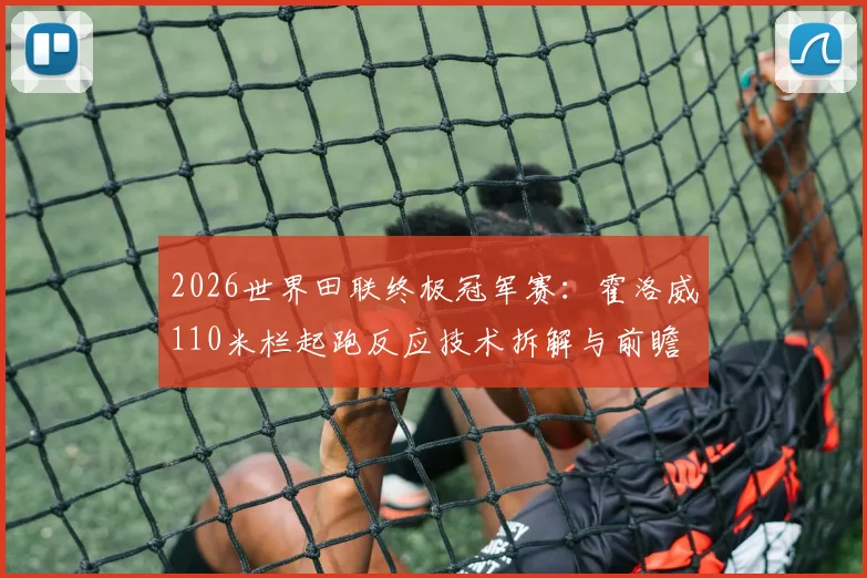 2026世界田联终极冠军赛：霍洛威110米栏起跑反应技术拆解与前瞻