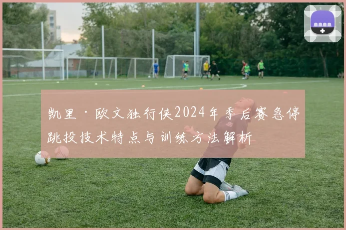 凯里·欧文独行侠2024年季后赛急停跳投技术特点与训练方法解析