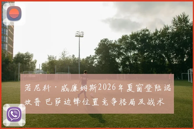 若尼科·威廉姆斯2026年夏窗登陆诺坎普 巴萨边锋位置竞争格局及战术适配性深度解析