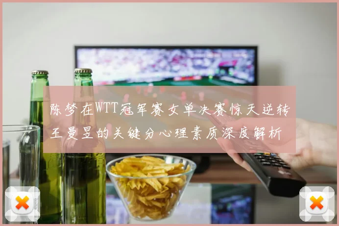 陈梦在WTT冠军赛女单决赛惊天逆转王曼昱的关键分心理素质深度解析