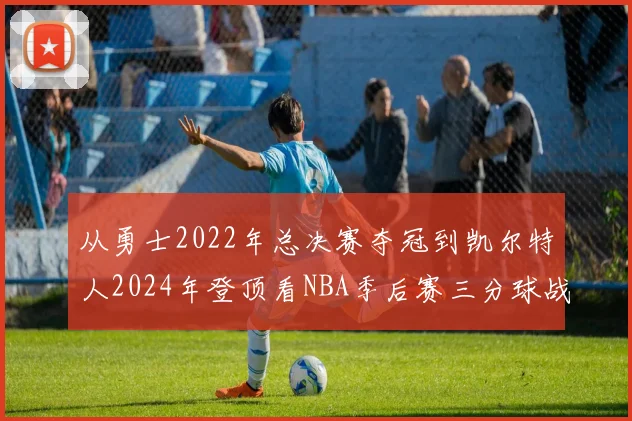 从勇士2022年总决赛夺冠到凯尔特人2024年登顶看NBA季后赛三分球战术演变