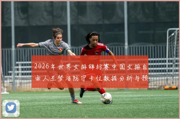 2026年世界女排锦标赛中国女排自由人王梦洁防守卡位数据分析与预判体系研究