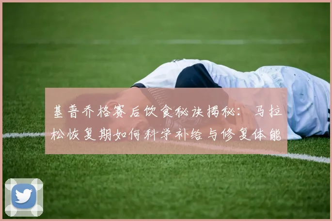 基普乔格赛后饮食秘诀揭秘：马拉松恢复期如何科学补给与修复体能