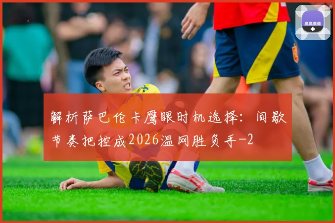 解析萨巴伦卡鹰眼时机选择：间歇节奏把控成2026温网胜负手